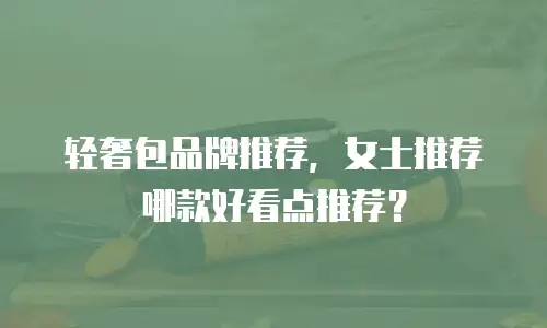轻奢包品牌推荐，女士推荐哪款好看点推荐？
