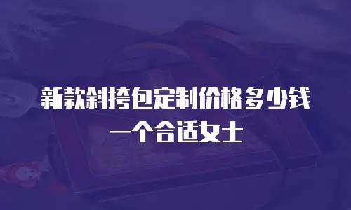 新款斜挎包定制价格多少钱一个合适女士