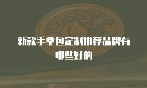 新款手拿包定制推荐品牌有哪些好的