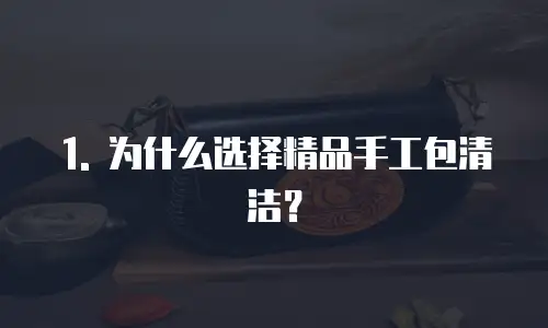 1. 为什么选择精品手工包清洁？