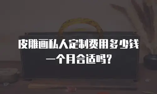 皮雕画私人定制费用多少钱一个月合适吗？