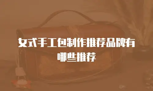 女式手工包制作推荐品牌有哪些推荐