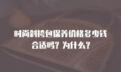 时尚斜挎包保养价格多少钱合适吗？为什么？