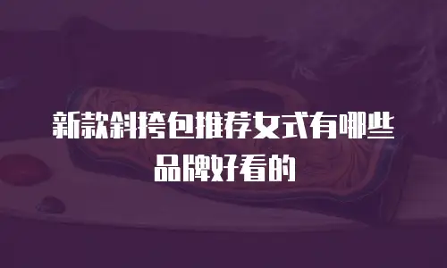 新款斜挎包推荐女式有哪些品牌好看的