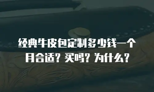 经典牛皮包定制多少钱一个月合适？买吗？为什么？