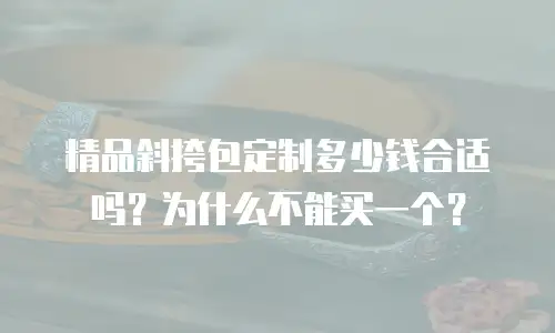 精品斜挎包定制多少钱合适吗？为什么不能买一个？
