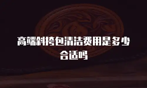高端斜挎包清洁费用是多少合适吗