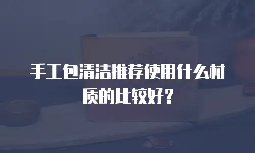 手工包清洁推荐使用什么材质的比较好？