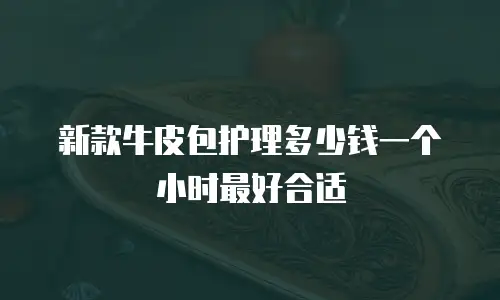 新款牛皮包护理多少钱一个小时最好合适