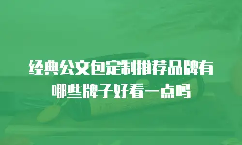 经典公文包定制推荐品牌有哪些牌子好看一点吗