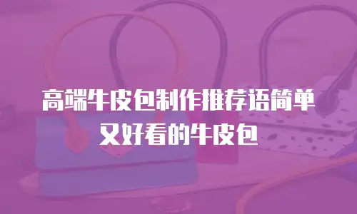高端牛皮包制作推荐语简单又好看的牛皮包