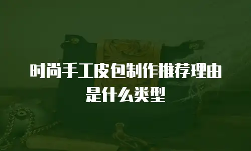时尚手工皮包制作推荐理由是什么类型
