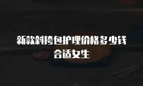 新款斜挎包护理价格多少钱合适女生