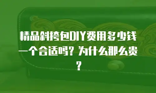 精品斜挎包DIY费用多少钱一个合适吗？为什么那么贵？