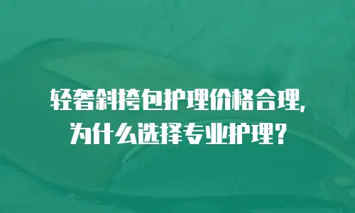 轻奢斜挎包护理价格合理，为什么选择专业护理？