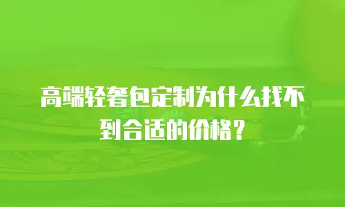 高端轻奢包定制为什么找不到合适的价格？