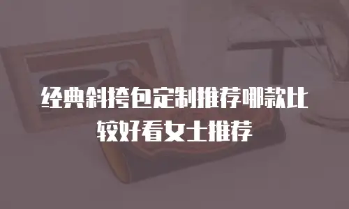经典斜挎包定制推荐哪款比较好看女士推荐