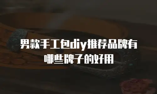 男款手工包diy推荐品牌有哪些牌子的好用