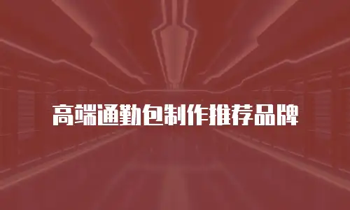 高端通勤包制作推荐品牌