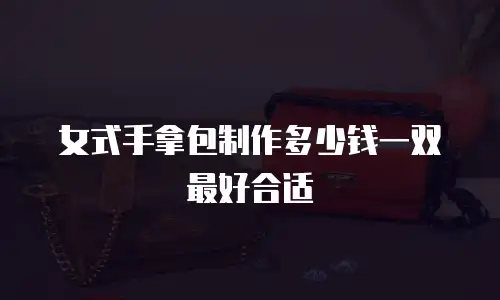 女式手拿包制作多少钱一双最好合适