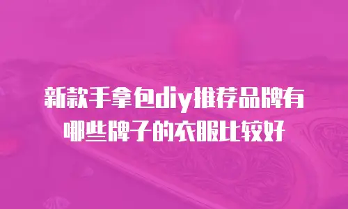 新款手拿包diy推荐品牌有哪些牌子的衣服比较好
