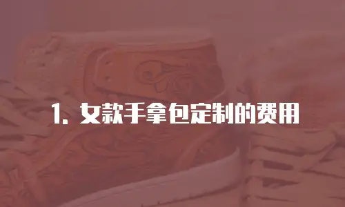 1. 女款手拿包定制的费用
