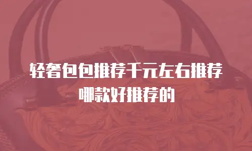 轻奢包包推荐千元左右推荐哪款好推荐的