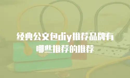 经典公文包diy推荐品牌有哪些推荐的推荐