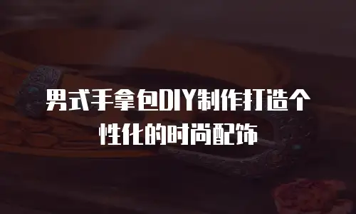 男式手拿包DIY制作打造个性化的时尚配饰