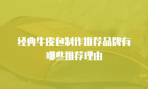 经典牛皮包制作推荐品牌有哪些推荐理由