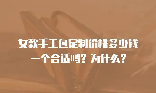 女款手工包定制价格多少钱一个合适吗？为什么？