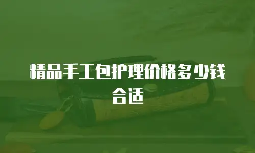 精品手工包护理价格多少钱合适