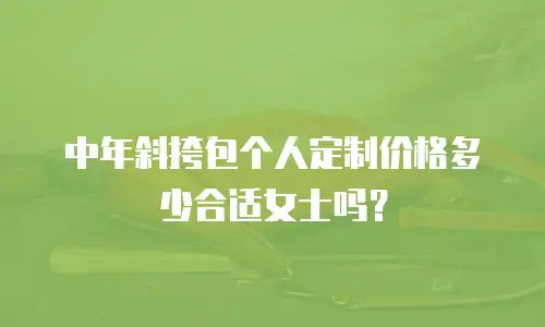 中年斜挎包个人定制价格多少合适女士吗？