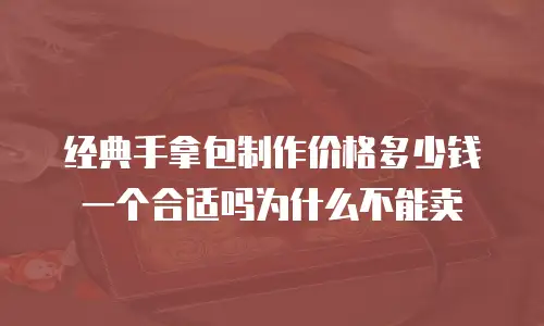 经典手拿包制作价格多少钱一个合适吗为什么不能卖