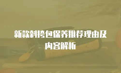 新款斜挎包保养推荐理由及内容解析