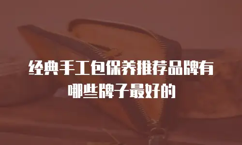 经典手工包保养推荐品牌有哪些牌子最好的
