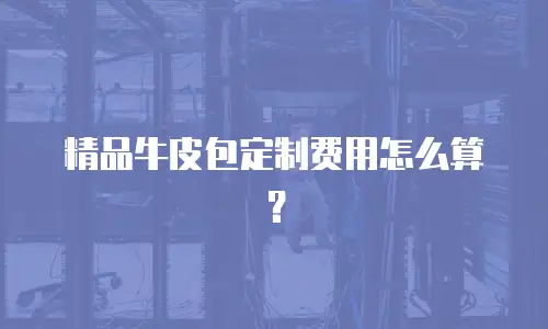 精品牛皮包定制费用怎么算？