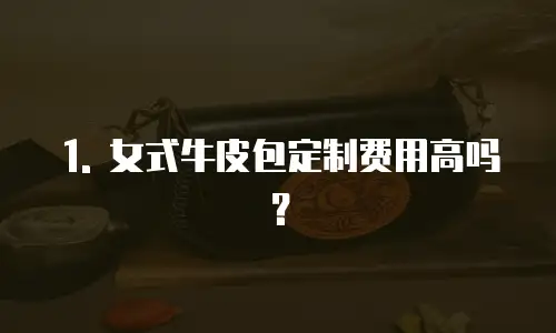 1. 女式牛皮包定制费用高吗？