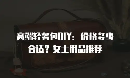 高端轻奢包DIY：价格多少合适？女士用品推荐