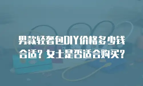 男款轻奢包DIY价格多少钱合适？女士是否适合购买？