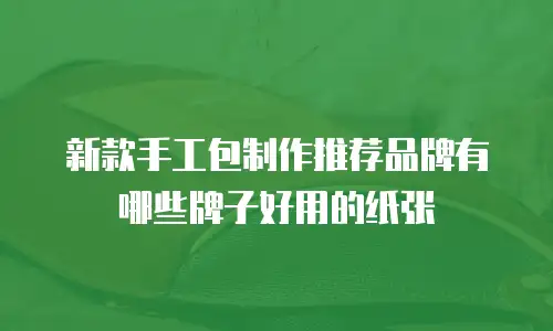 新款手工包制作推荐品牌有哪些牌子好用的纸张