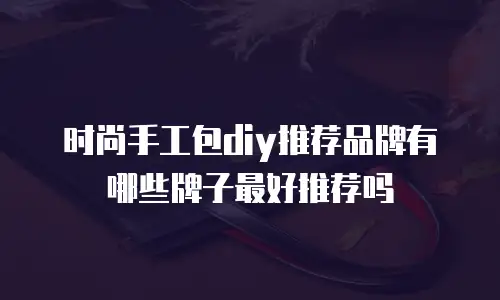 时尚手工包diy推荐品牌有哪些牌子最好推荐吗