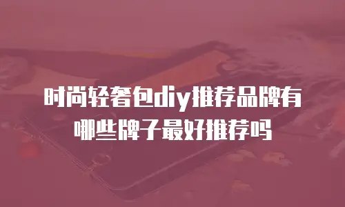 时尚轻奢包diy推荐品牌有哪些牌子最好推荐吗