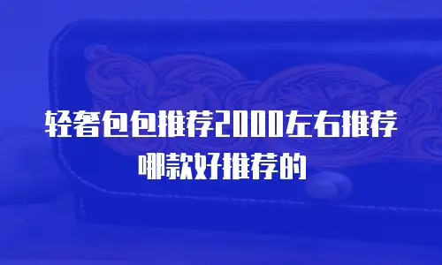 轻奢包包推荐2000左右推荐哪款好推荐的
