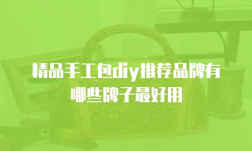 精品手工包diy推荐品牌有哪些牌子最好用