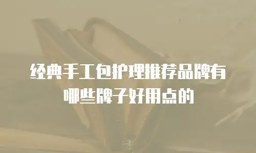 经典手工包护理推荐品牌有哪些牌子好用点的