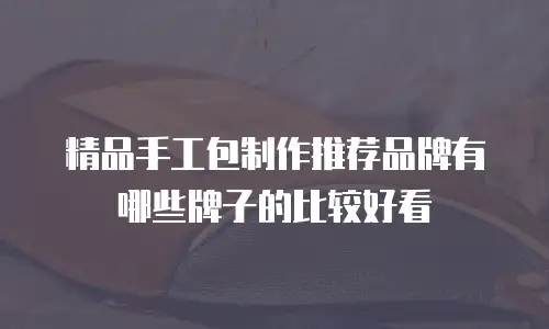 精品手工包制作推荐品牌有哪些牌子的比较好看