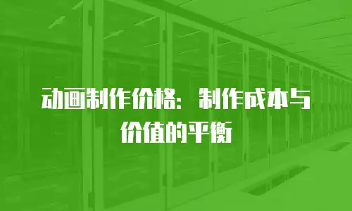 动画制作价格：制作成本与价值的平衡
