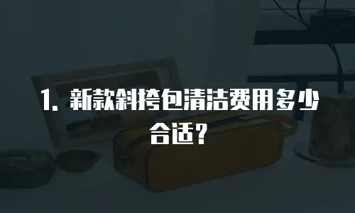 1. 新款斜挎包清洁费用多少合适？