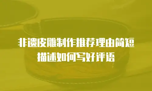 非遗皮雕制作推荐理由简短描述如何写好评语